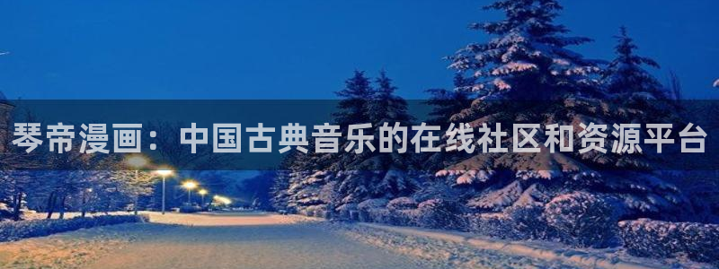 虫虫漫画在线免费看：琴帝漫画：中国古典音乐的在线社区和资源平台