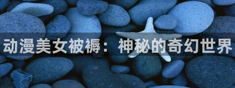 虫虫漫画免费阅读下拉式漫画星球 漫画：动漫美女被褥：神秘的奇幻世界