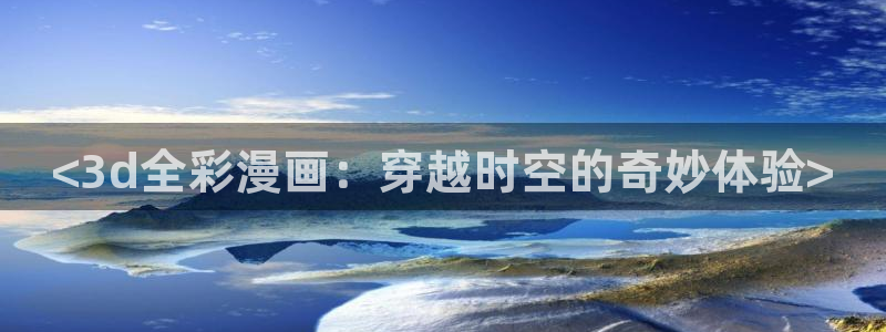 虫虫漫画免费漫画入口页面下载：<3d全彩漫画：穿越时空的奇妙体验>
