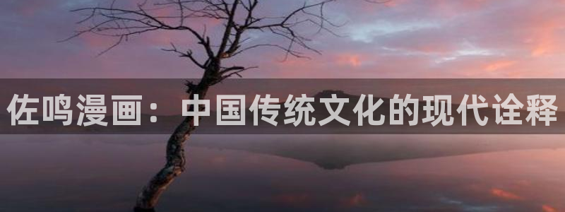 虫虫漫画网站入口免费阅读漫画特点：佐鸣漫画：中国传统文化的现代诠释