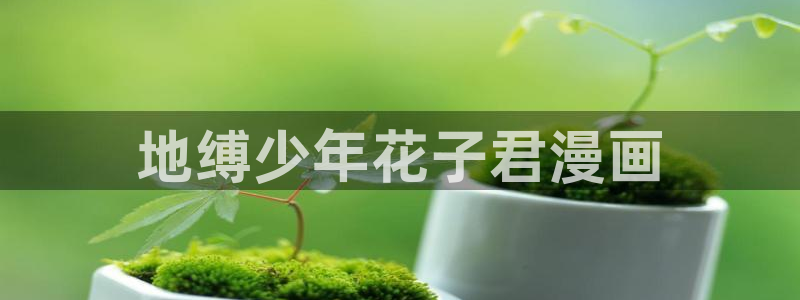 虫虫漫画怎么免费看全集：地缚少年花子君漫画
