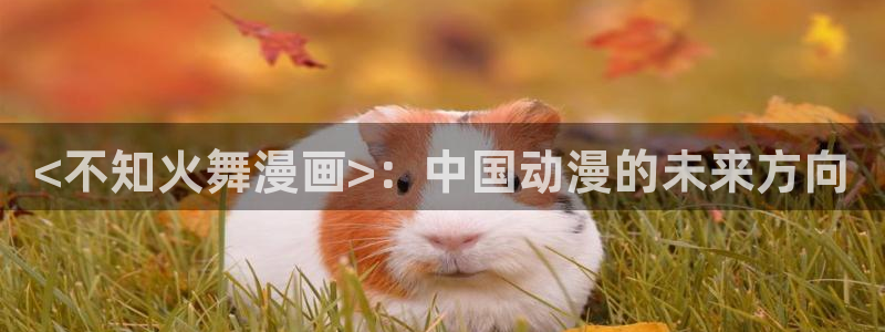 虫虫漫画免费漫画入口页面下拉式：<不知火舞漫画>：中国动漫的未来方向